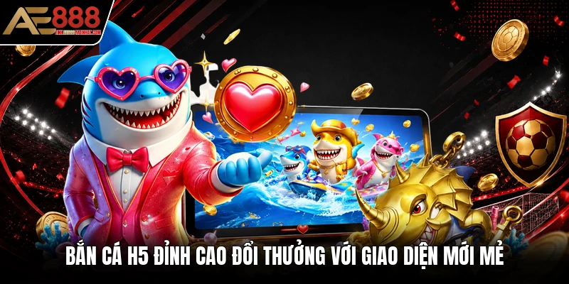 Bắn Cá H5 Đỉnh Cao Đổi Thưởng Với Giao Diện Mới Mẻ